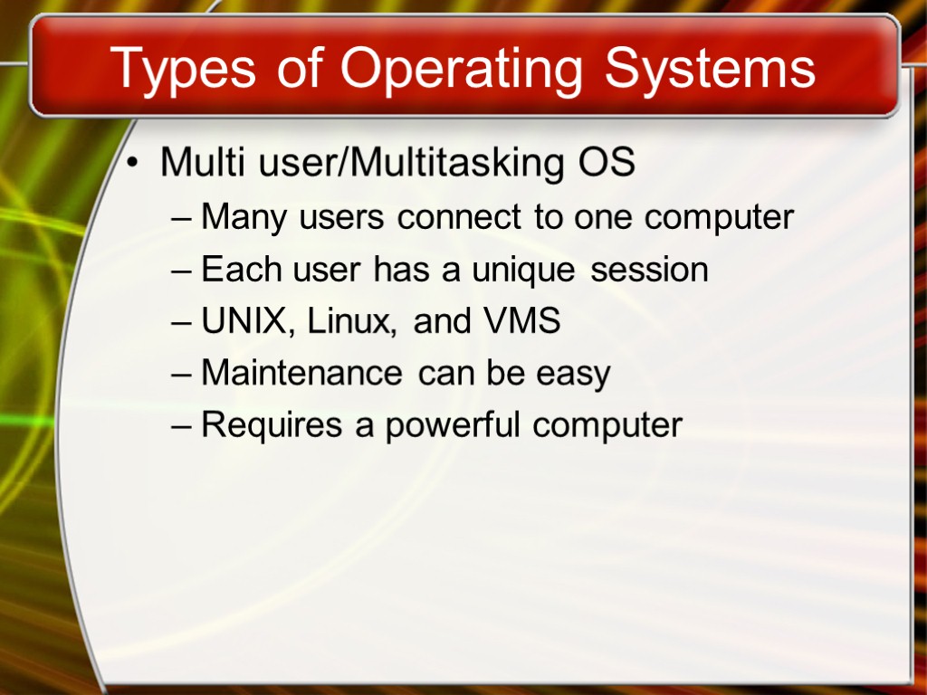 Types of Operating Systems Multi user/Multitasking OS Many users connect to one computer Each